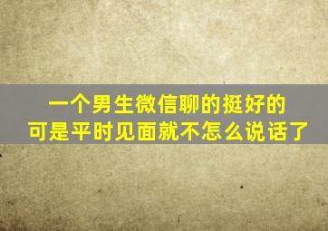 一个男生微信聊的挺好的 可是平时见面就不怎么说话了